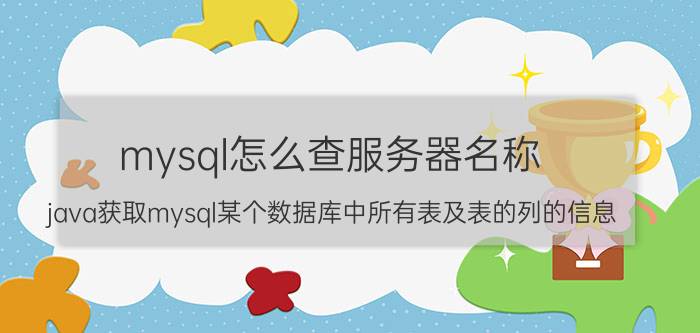 mysql怎么查服务器名称 java获取mysql某个数据库中所有表及表的列的信息？